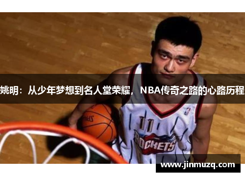 姚明：从少年梦想到名人堂荣耀，NBA传奇之路的心路历程