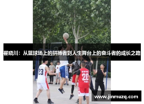 翟晓川:从篮球场上的拼搏者到人生舞台上的奋斗者的成长之路