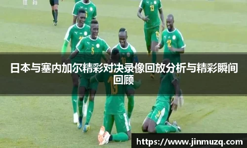 谈球吧日本与塞内加尔精彩对决录像回放分析与精彩瞬间回顾