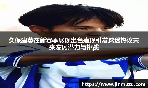 谈球吧久保建英在新赛季展现出色表现引发球迷热议未来发展潜力与挑战