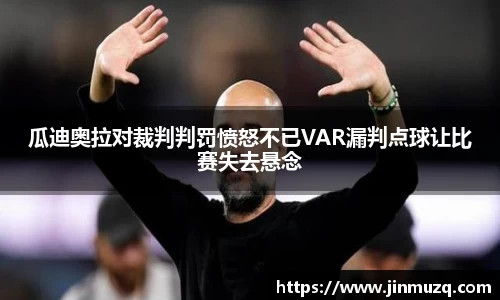 谈球吧瓜迪奥拉对裁判判罚愤怒不已VAR漏判点球让比赛失去悬念
