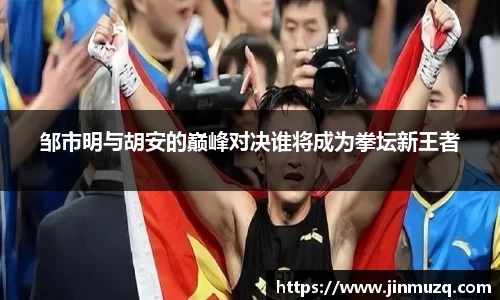 谈球吧邹市明与胡安的巅峰对决谁将成为拳坛新王者